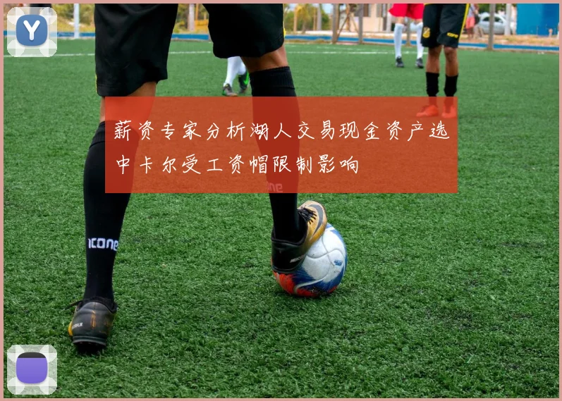 薪资专家分析湖人交易现金资产选中卡尔受工资帽限制影响