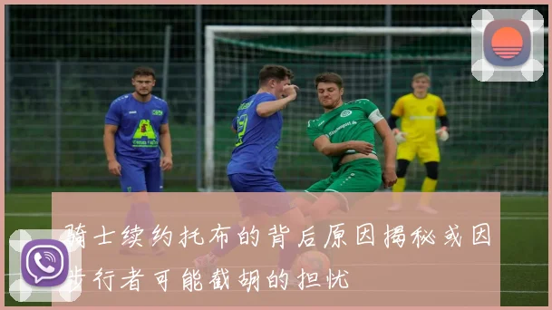 骑士续约托布的背后原因揭秘或因步行者可能截胡的担忧