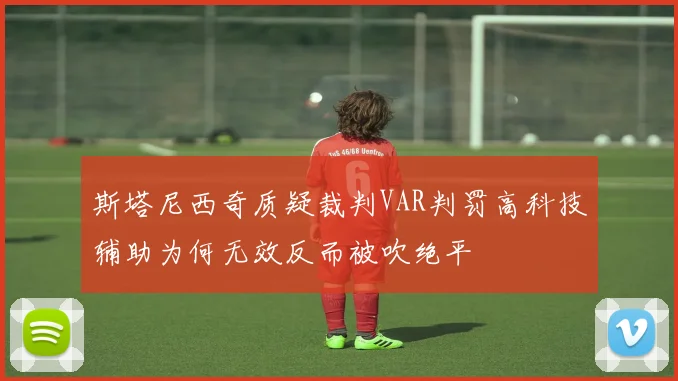 斯塔尼西奇质疑裁判VAR判罚高科技辅助为何无效反而被吹绝平