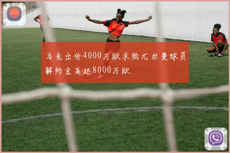 马竞出价4000万欧求购尤尔曼球员解约金高达8000万欧