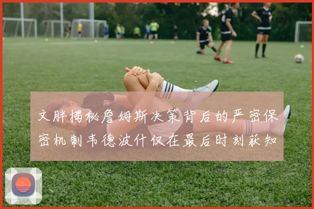 文胖揭秘詹姆斯决策背后的严密保密机制韦德波什仅在最后时刻获知消息